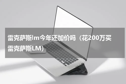 雷克萨斯lm今年还加价吗（花200万买雷克萨斯LM）