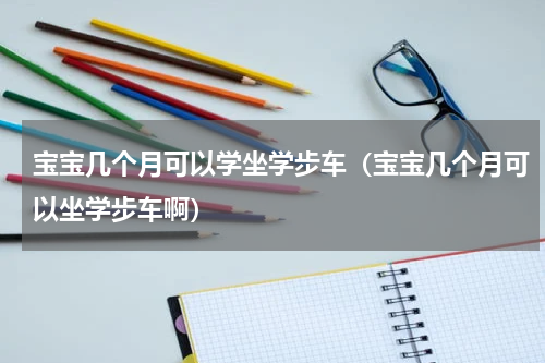 宝宝几个月可以学坐学步车（宝宝几个月可以坐学步车啊）