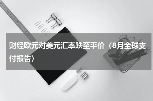 财经欧元对美元汇率跌至平价（8月全球支付报告）
