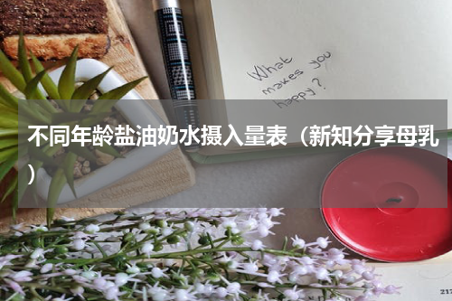 不同年龄盐油奶水摄入量表（新知分享母乳）