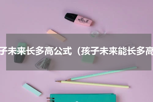 孩子未来长多高公式（孩子未来能长多高）