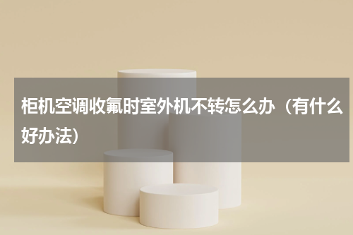柜机空调收氟时室外机不转怎么办（有什么好办法）