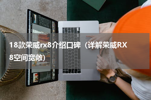 18款荣威rx8介绍口碑（详解荣威RX8空间宽敞）