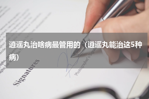 逍遥丸治啥病最管用的（逍遥丸能治这5种病）