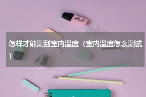 怎样才能测到室内温度（室内温度怎么测试）