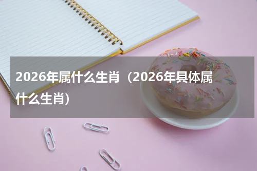 2026年属什么生肖（2026年具体属什么生肖）