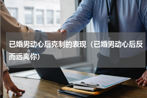 已婚男动心后克制的表现（已婚男动心后反而远离你）