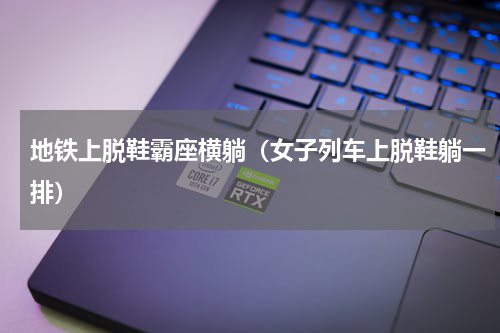 地铁上脱鞋霸座横躺（女子列车上脱鞋躺一排）