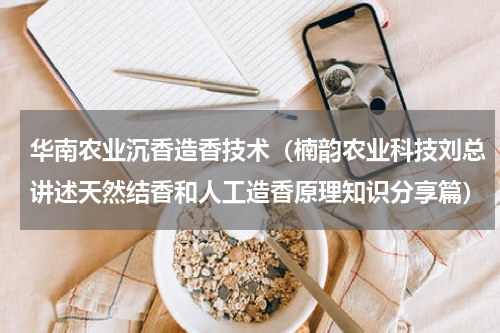 华南农业沉香造香技术（楠韵农业科技刘总讲述天然结香和人工造香原理知识分享篇）