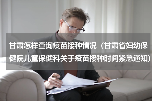 甘肃怎样查询疫苗接种情况（甘肃省妇幼保健院儿童保健科关于疫苗接种时间紧急通知）