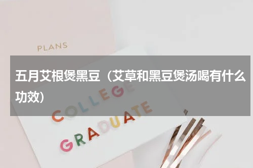 五月艾根煲黑豆（艾草和黑豆煲汤喝有什么功效）