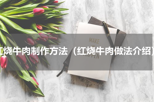 红烧牛肉制作方法（红烧牛肉做法介绍）