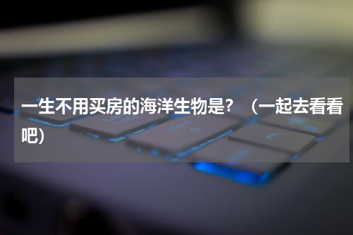 一生不用买房的海洋生物是？（一起去看看吧）