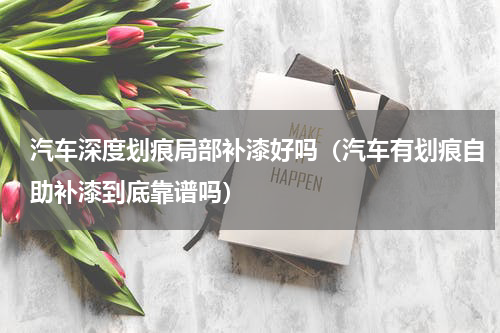 汽车深度划痕局部补漆好吗（汽车有划痕自助补漆到底靠谱吗）