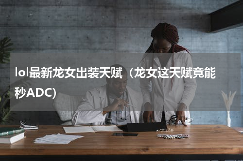 lol最新龙女出装天赋（龙女这天赋竟能秒ADC）