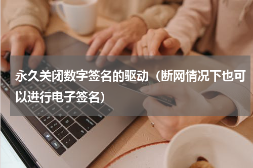 永久关闭数字签名的驱动（断网情况下也可以进行电子签名）