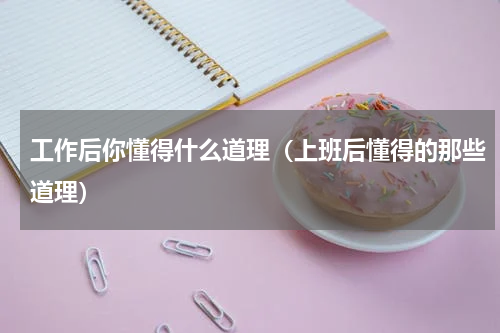 工作后你懂得什么道理（上班后懂得的那些道理）