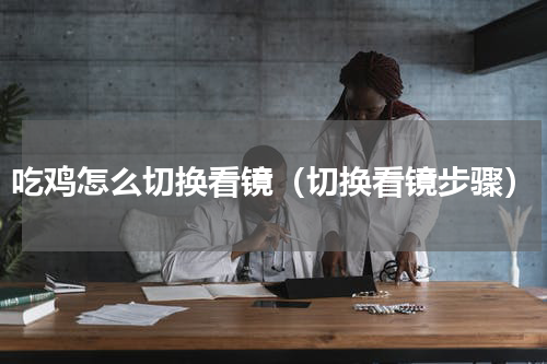 吃鸡怎么切换看镜（切换看镜步骤）