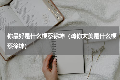 你最好是什么梗蔡徐坤（鸡你太美是什么梗蔡徐坤）