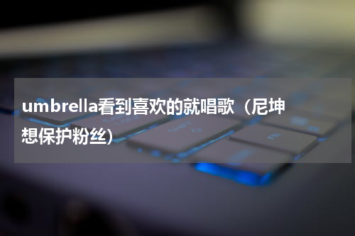 umbrella看到喜欢的就唱歌（尼坤想保护粉丝）