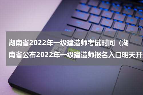 湖南省2022年一级建造师考试时间（湖南省公布2022年一级建造师报名入口明天开通）