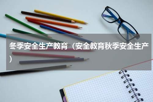 冬季安全生产教育（安全教育秋季安全生产）