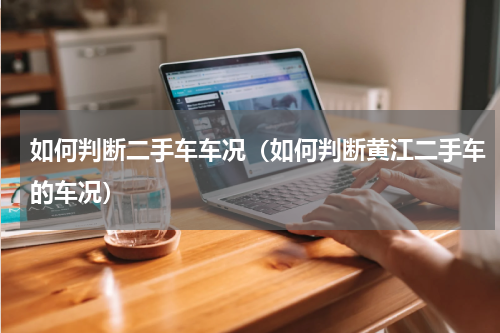 如何判断二手车车况（如何判断黄江二手车的车况）