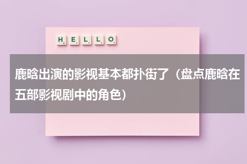 鹿晗出演的影视基本都扑街了（盘点鹿晗在五部影视剧中的角色）