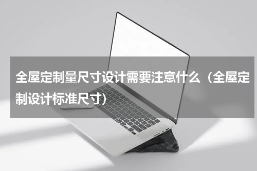全屋定制量尺寸设计需要注意什么（全屋定制设计标准尺寸）