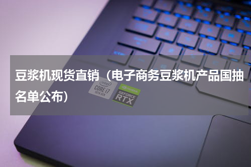 豆浆机现货直销（电子商务豆浆机产品国抽名单公布）