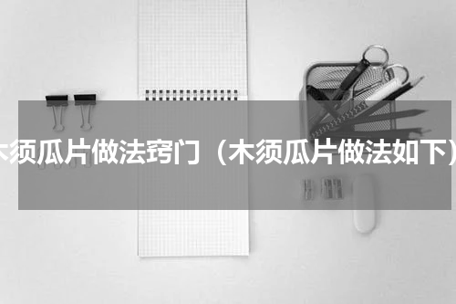 木须瓜片做法窍门（木须瓜片做法如下）