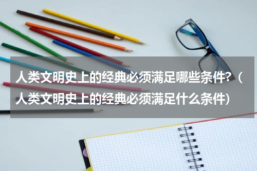 人类文明史上的经典必须满足哪些条件?（人类文明史上的经典必须满足什么条件）