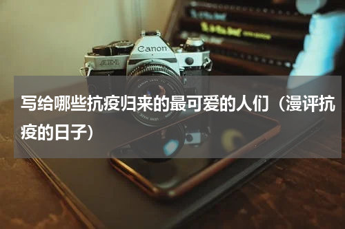 写给哪些抗疫归来的最可爱的人们（漫评抗疫的日子）