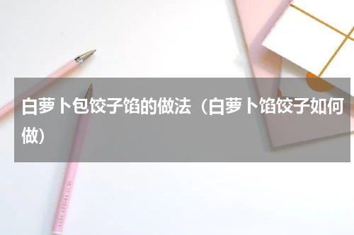 白萝卜包饺子馅的做法（白萝卜馅饺子如何做）