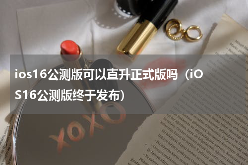 ios16公测版可以直升正式版吗（iOS16公测版终于发布）