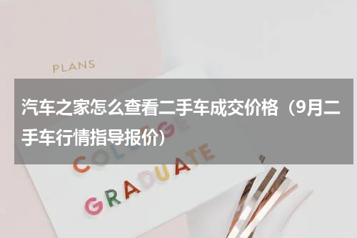 汽车之家怎么查看二手车成交价格（9月二手车行情指导报价）