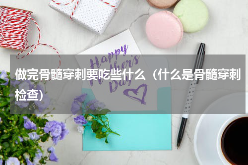 做完骨髓穿刺要吃些什么（什么是骨髓穿刺检查）