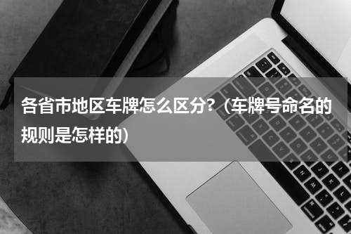 各省市地区车牌怎么区分?（车牌号命名的规则是怎样的）