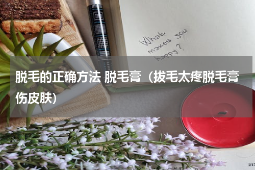 脱毛的正确方法 脱毛膏（拔毛太疼脱毛膏伤皮肤）