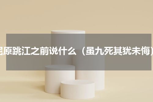 屈原跳江之前说什么（虽九死其犹未悔）