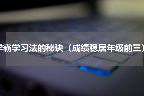 学霸学习法的秘诀（成绩稳居年级前三）
