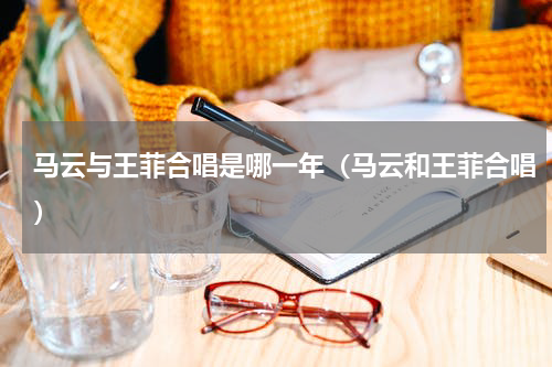马云与王菲合唱是哪一年（马云和王菲合唱）