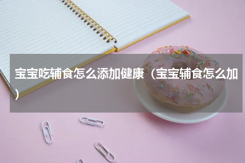 宝宝吃辅食怎么添加健康（宝宝辅食怎么加）