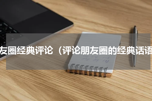 朋友圈经典评论（评论朋友圈的经典话语）