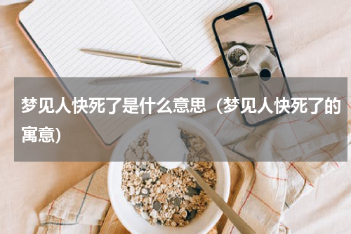 梦见人快死了是什么意思（梦见人快死了的寓意）