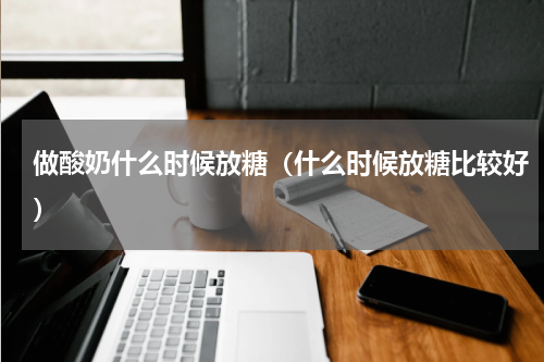 做酸奶什么时候放糖（什么时候放糖比较好）