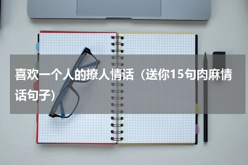 喜欢一个人的撩人情话（送你15句肉麻情话句子）