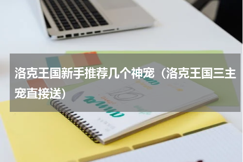 洛克王国新手推荐几个神宠（洛克王国三主宠直接送）
