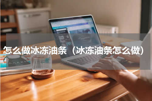 怎么做冰冻油条（冰冻油条怎么做）