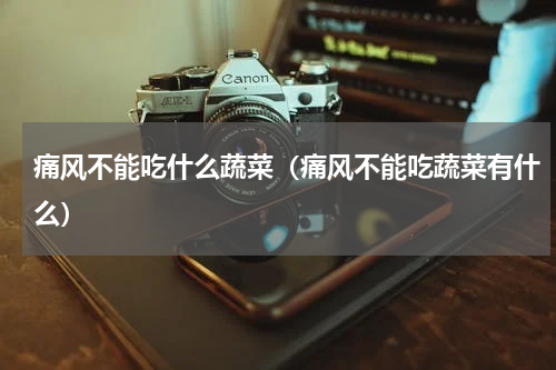 痛风不能吃什么蔬菜（痛风不能吃蔬菜有什么）